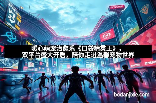 暖心萌宠治愈系《口袋精灵王》，双平台盛大开启，陪你走进温馨宠物世界